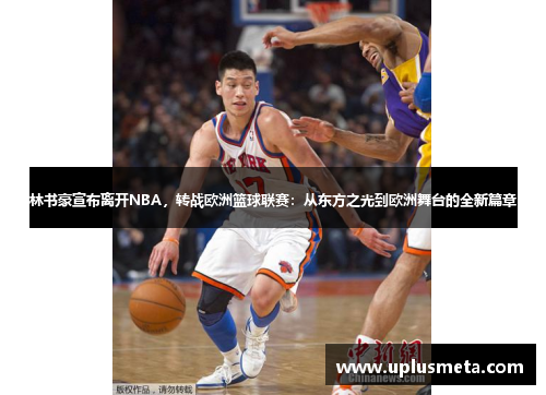 林书豪宣布离开NBA，转战欧洲篮球联赛：从东方之光到欧洲舞台的全新篇章